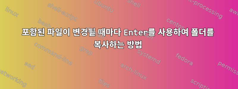 포함된 파일이 변경될 때마다 Enter를 사용하여 폴더를 복사하는 방법