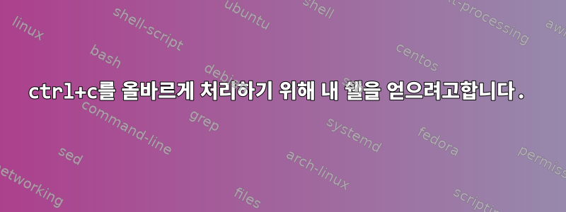 ctrl+c를 올바르게 처리하기 위해 내 쉘을 얻으려고합니다.