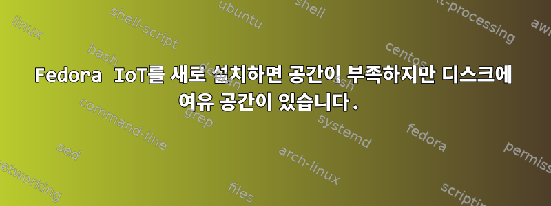 Fedora IoT를 새로 설치하면 공간이 부족하지만 디스크에 여유 공간이 있습니다.