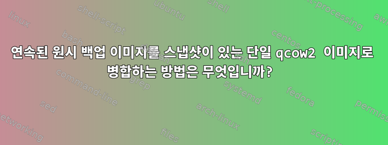 연속된 원시 백업 이미지를 스냅샷이 있는 단일 qcow2 이미지로 병합하는 방법은 무엇입니까?