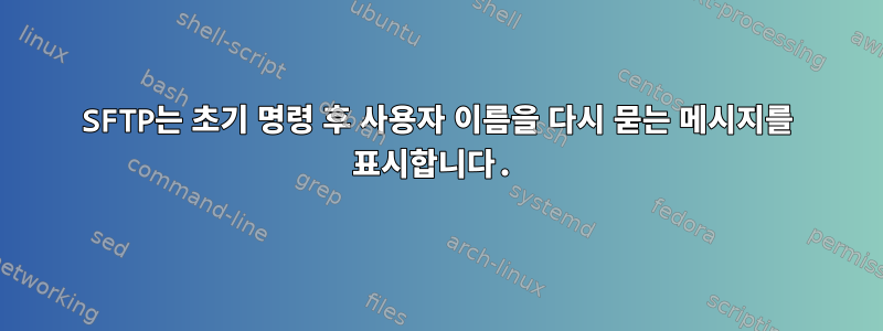 SFTP는 초기 명령 후 사용자 이름을 다시 묻는 메시지를 표시합니다.