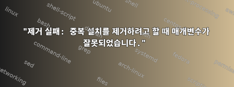 "제거 실패: 중복 설치를 제거하려고 할 때 매개변수가 잘못되었습니다."