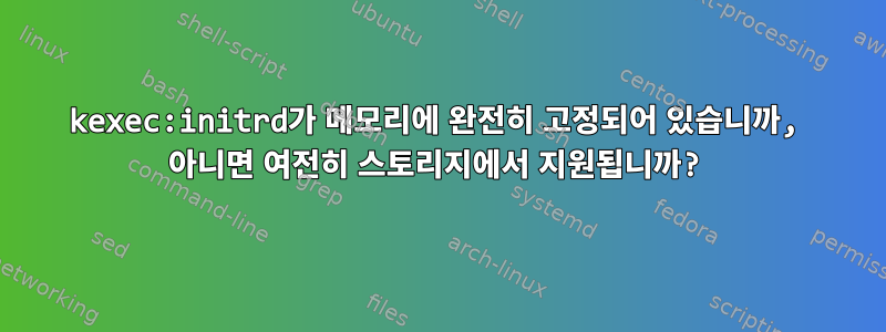 kexec:initrd가 메모리에 완전히 고정되어 있습니까, 아니면 여전히 스토리지에서 지원됩니까?