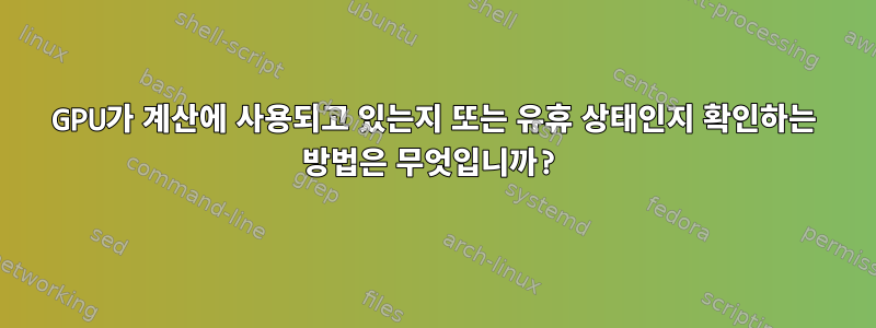 GPU가 계산에 사용되고 있는지 또는 유휴 상태인지 확인하는 방법은 무엇입니까?