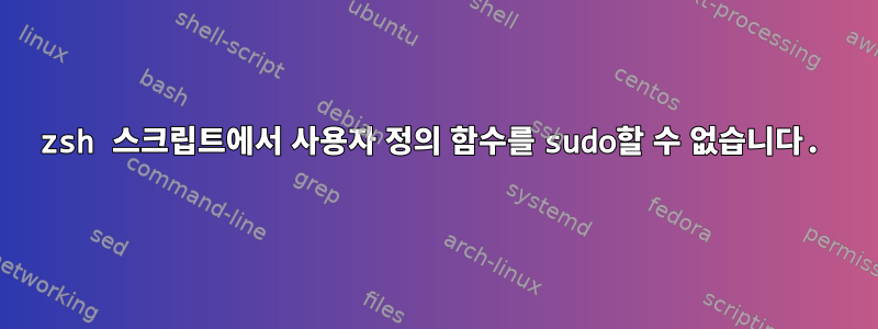 zsh 스크립트에서 사용자 정의 함수를 sudo할 수 없습니다.