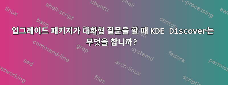 업그레이드 패키지가 대화형 질문을 할 때 KDE Discover는 무엇을 합니까?