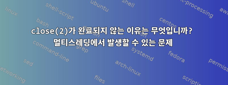 close(2)가 완료되지 않는 이유는 무엇입니까? 멀티스레딩에서 발생할 수 있는 문제