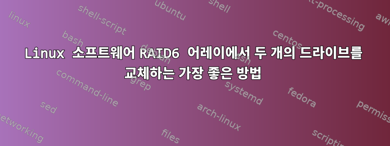 Linux 소프트웨어 RAID6 어레이에서 두 개의 드라이브를 교체하는 가장 좋은 방법