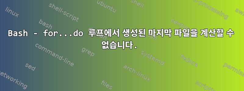 Bash - for...do 루프에서 생성된 마지막 파일을 계산할 수 없습니다.