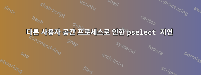 다른 사용자 공간 프로세스로 인한 pselect 지연