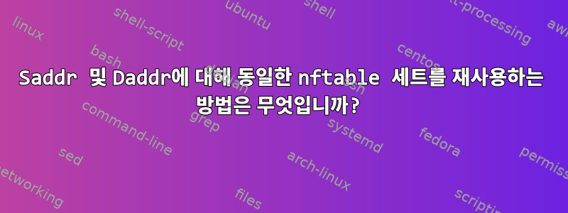 Saddr 및 Daddr에 대해 동일한 nftable 세트를 재사용하는 방법은 무엇입니까?