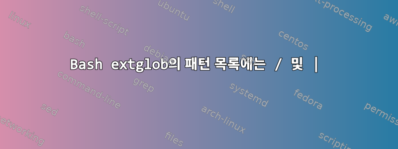 Bash extglob의 패턴 목록에는 / 및 |