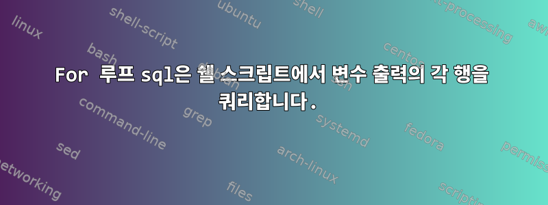 For 루프 sql은 쉘 스크립트에서 변수 출력의 각 행을 쿼리합니다.