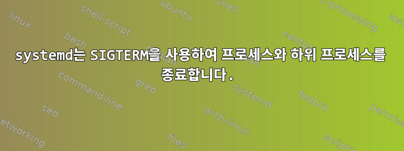 systemd는 SIGTERM을 사용하여 프로세스와 하위 프로세스를 종료합니다.