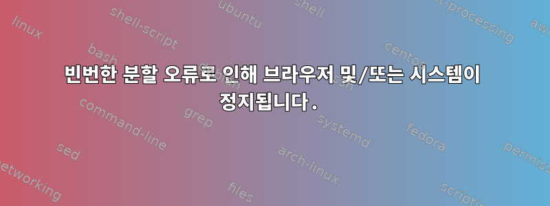 빈번한 분할 오류로 인해 브라우저 및/또는 시스템이 정지됩니다.