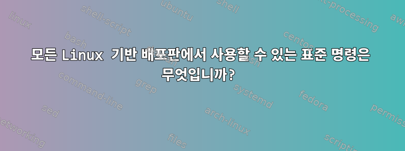 모든 Linux 기반 배포판에서 사용할 수 있는 표준 명령은 무엇입니까?