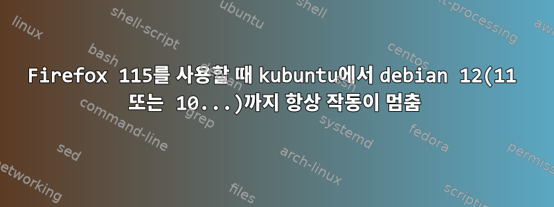 Firefox 115를 사용할 때 kubuntu에서 debian 12(11 또는 10...)까지 항상 작동이 멈춤