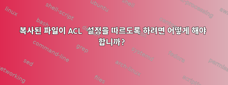 복사된 파일이 ACL 설정을 따르도록 하려면 어떻게 해야 합니까?