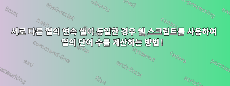 서로 다른 열의 연속 셀이 동일한 경우 쉘 스크립트를 사용하여 열의 단어 수를 계산하는 방법!