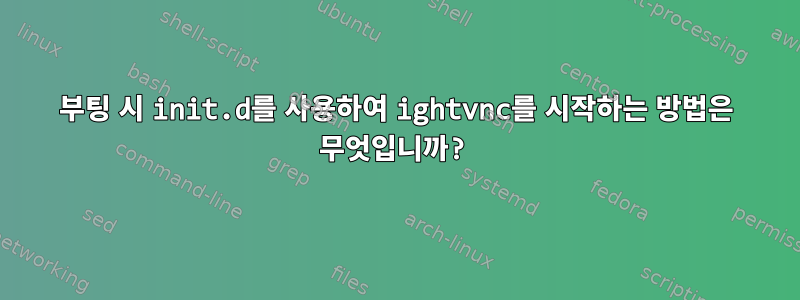 부팅 시 init.d를 사용하여 ightvnc를 시작하는 방법은 무엇입니까?