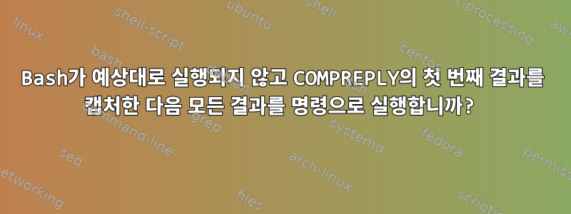 Bash가 예상대로 실행되지 않고 COMPREPLY의 첫 번째 결과를 캡처한 다음 모든 결과를 명령으로 실행합니까?