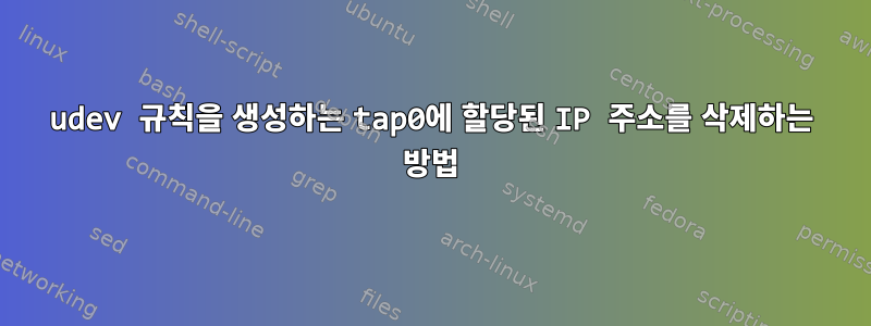 udev 규칙을 생성하는 tap0에 할당된 IP 주소를 삭제하는 방법