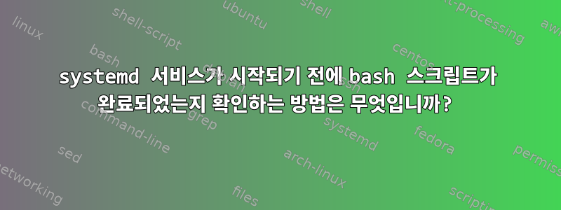 systemd 서비스가 시작되기 전에 bash 스크립트가 완료되었는지 확인하는 방법은 무엇입니까?