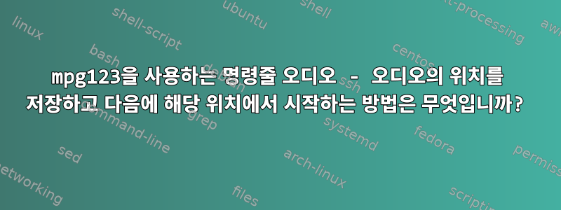 mpg123을 사용하는 명령줄 오디오 - 오디오의 위치를 ​​저장하고 다음에 해당 위치에서 시작하는 방법은 무엇입니까?