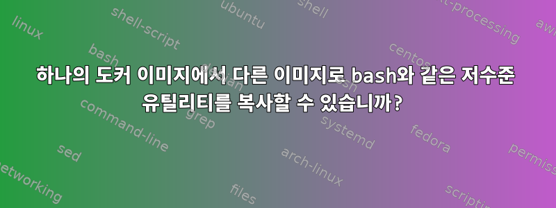 하나의 도커 이미지에서 다른 이미지로 bash와 같은 저수준 유틸리티를 복사할 수 있습니까?