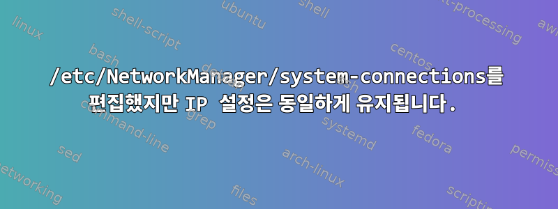 /etc/NetworkManager/system-connections를 편집했지만 IP 설정은 동일하게 유지됩니다.