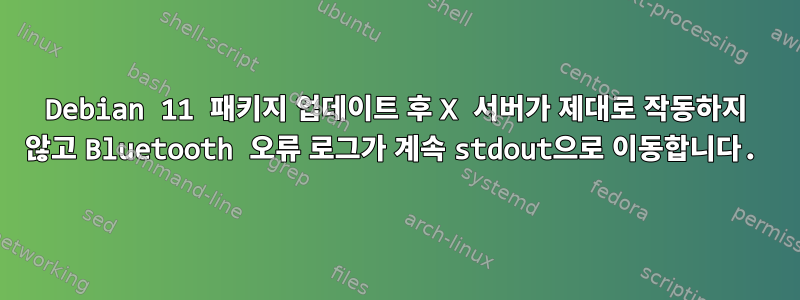 Debian 11 패키지 업데이트 후 X 서버가 제대로 작동하지 않고 Bluetooth 오류 로그가 계속 stdout으로 이동합니다.