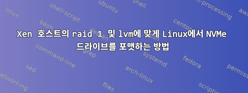 Xen 호스트의 raid 1 및 lvm에 맞게 Linux에서 NVMe 드라이브를 포맷하는 방법