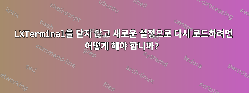 LXTerminal을 닫지 않고 새로운 설정으로 다시 로드하려면 어떻게 해야 합니까?