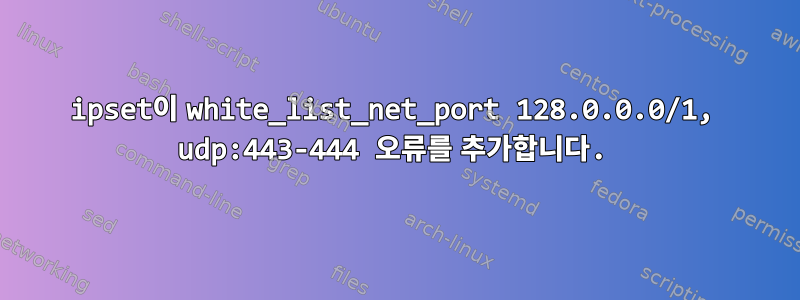 ipset이 white_list_net_port 128.0.0.0/1, udp:443-444 오류를 추가합니다.