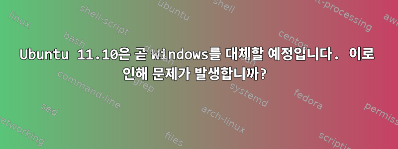 Ubuntu 11.10은 곧 Windows를 대체할 예정입니다. 이로 인해 문제가 발생합니까?