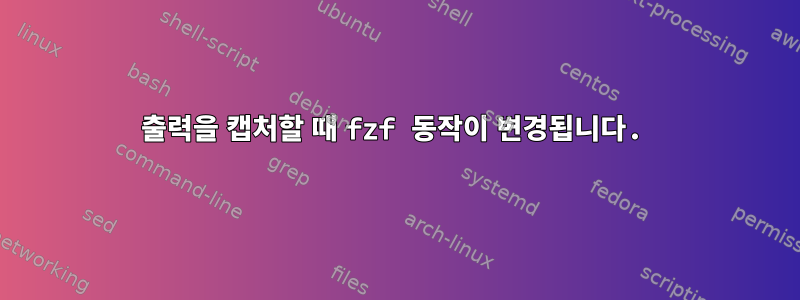 출력을 캡처할 때 fzf 동작이 변경됩니다.