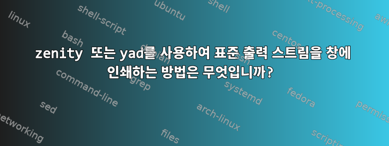 zenity 또는 yad를 사용하여 표준 출력 스트림을 창에 인쇄하는 방법은 무엇입니까?