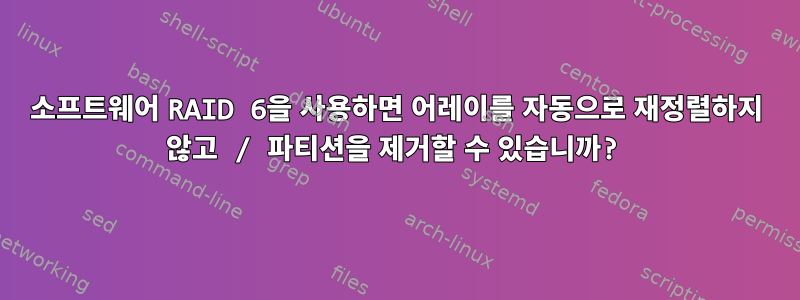 소프트웨어 RAID 6을 사용하면 어레이를 자동으로 재정렬하지 않고 / 파티션을 제거할 수 있습니까?