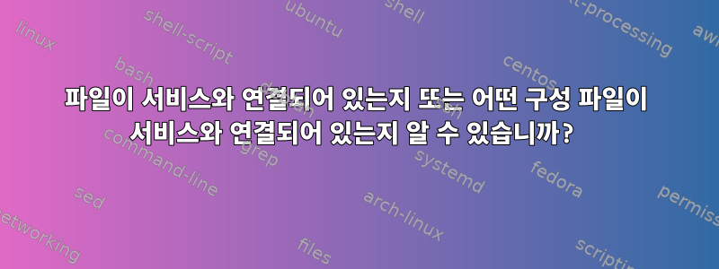 파일이 서비스와 연결되어 있는지 또는 어떤 구성 파일이 서비스와 연결되어 있는지 알 수 있습니까?