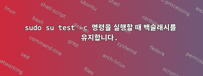 sudo su test -c 명령을 실행할 때 백슬래시를 유지합니다.