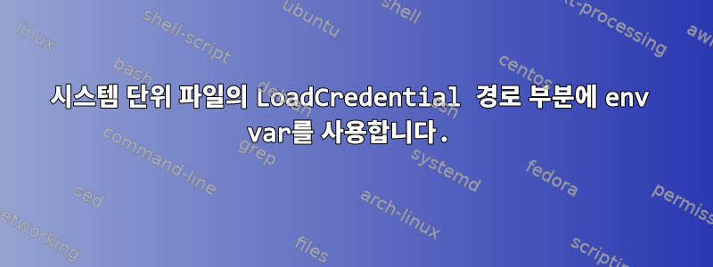 시스템 단위 파일의 LoadCredential 경로 부분에 env var를 사용합니다.