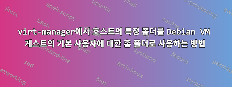 virt-manager에서 호스트의 특정 폴더를 Debian VM 게스트의 기본 사용자에 대한 홈 폴더로 사용하는 방법