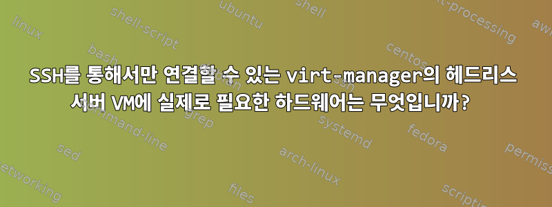 SSH를 통해서만 연결할 수 있는 virt-manager의 헤드리스 서버 VM에 실제로 필요한 하드웨어는 무엇입니까?