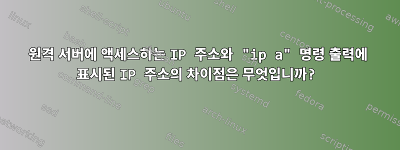 원격 서버에 액세스하는 IP 주소와 "ip a" 명령 출력에 표시된 IP 주소의 차이점은 무엇입니까?