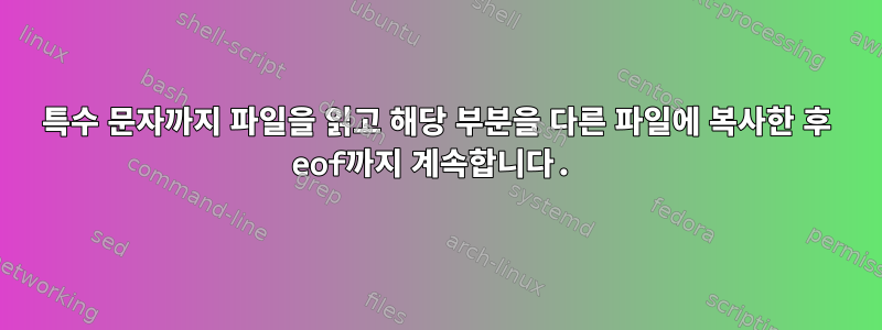 특수 문자까지 파일을 읽고 해당 부분을 다른 파일에 복사한 후 eof까지 계속합니다.