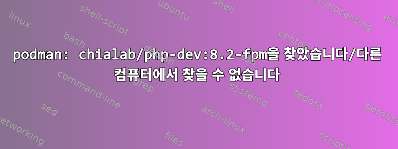 podman: chialab/php-dev:8.2-fpm을 찾았습니다/다른 컴퓨터에서 찾을 수 없습니다