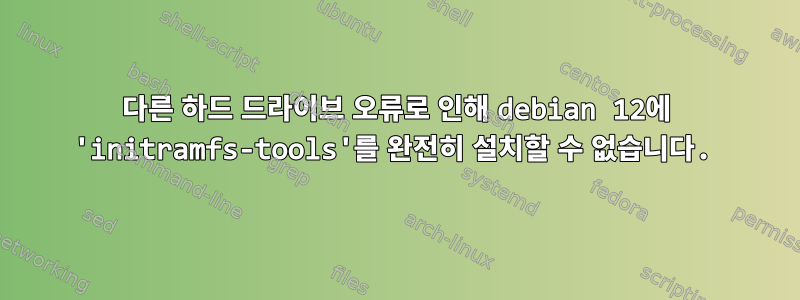 다른 하드 드라이브 오류로 인해 debian 12에 'initramfs-tools'를 완전히 설치할 수 없습니다.