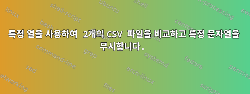 특정 열을 사용하여 2개의 CSV 파일을 비교하고 특정 문자열을 무시합니다.