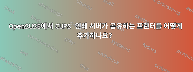 OpenSUSE에서 CUPS 인쇄 서버가 공유하는 프린터를 어떻게 추가하나요?