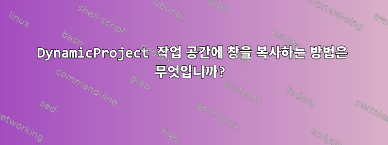 DynamicProject 작업 공간에 창을 복사하는 방법은 무엇입니까?